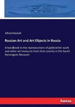 Russian Art and Art Objects in Russia: A handbook to the reproductions of goldsmiths' work and other art treasures from that country in the South Kensington Museum