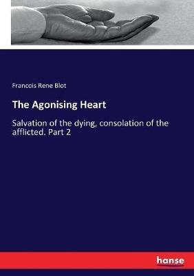 The Agonising Heart: Salvation of the dying, consolation of the afflicted. Part 2 - Francois Rene Blot - cover