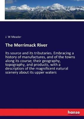 The Merrimack River: Its source and its tributaries. Embracing a history of manufactures, and of the towns along its course; their geography, topography, and products, with a description of the magnificent natural scenery about its upper waters - J W Meader - cover