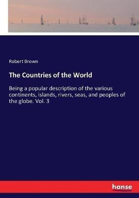 The Countries of the World: Being a popular description of the various continents, islands, rivers, seas, and peoples of the globe. Vol. 3 - Robert Brown - cover