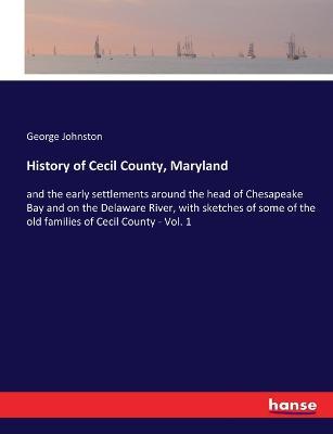 History of Cecil County, Maryland: and the early settlements around the head of Chesapeake Bay and on the Delaware River, with sketches of some of the old families of Cecil County - Vol. 1 - George Johnston - cover