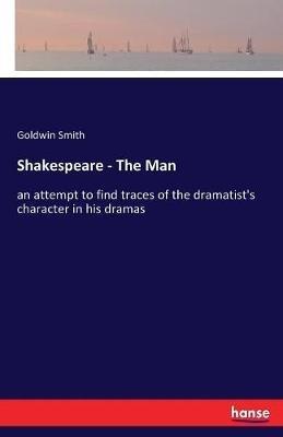 Shakespeare - The Man: an attempt to find traces of the dramatist's character in his dramas - Goldwin Smith - cover