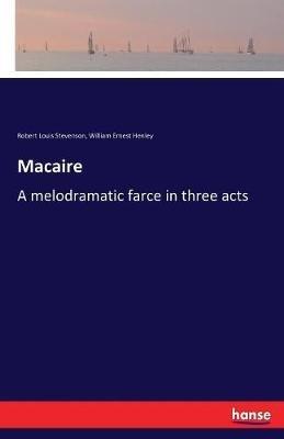 Macaire: A melodramatic farce in three acts - William E Henley,Robert Louis Stevenson - cover