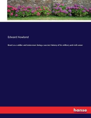 Grant as a soldier and statesman: being a succinct history of his military and civil career - Edward Howland - cover