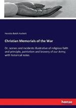 Christian Memorials of the War: Or, scenes and incidents illustrative of religious faith and principle, patriotism and bravery of our Army; with historical notes