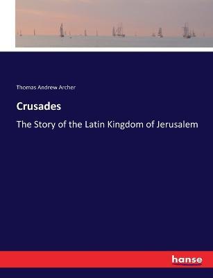Crusades: The Story of the Latin Kingdom of Jerusalem - Thomas Andrew Archer - cover
