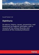 Diphtheria: Its nature, history, causes, prevention, and treatment on hygienic principles; with a resume of the various theories and practices of the medical profession