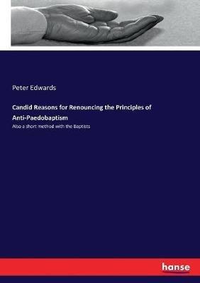 Candid Reasons for Renouncing the Principles of Anti-Paedobaptism: Also a short method with the Baptists - Peter Edwards - cover