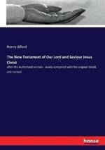 The New Testament of Our Lord and Saviour Jesus Christ: after the Authorized version - newly compared with the original Greek, and revised