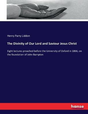 The Divinity of Our Lord and Saviour Jesus Christ: Eight lectures preached before the University of Oxford in 1866, on the foundation of John Bampton - Henry Parry Liddon - cover