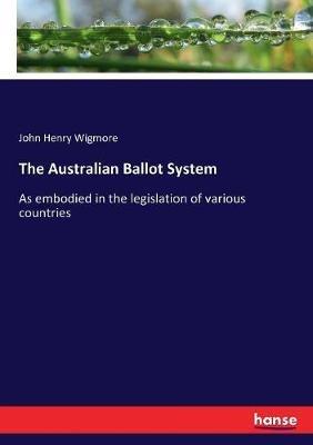 The Australian Ballot System: As embodied in the legislation of various countries - John Henry Wigmore - cover