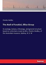 The Atoll of Funafuti, Ellice Group: Its zoology, botany, ethnology, and general structure based on collections made by Mrs. Charles Hedley, of the Australian museum, Sydney, N. S. W