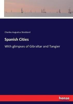 Spanish Cities: With glimpses of Gibraltar and Tangier - Charles Augustus Stoddard - cover