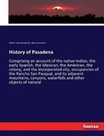 History of Pasadena: Comprising an account of the native Indian, the early Spanish, the Mexican, the American, the colony, and the incorporated city, occupancies of the Rancho San Pasqual, and its adjacent mountains, canyons, waterfalls and other objects o