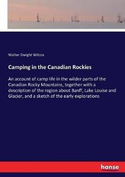 Libro in inglese Camping in the Canadian Rockies: An account of camp life in the wilder parts of the Canadian Rocky Mountains, together with a description of the region about Banff, Lake Louise and Glacier, and a sketch of the early explorations  - Walter Dwight Wilcox