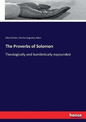 The Proverbs of Solomon: Theologically and homiletically expounded - Otto Zöckler,Charles Augustus Aiken - cover