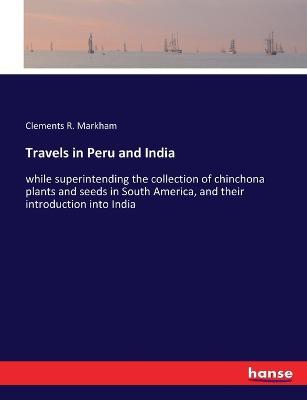 Travels in Peru and India: while superintending the collection of chinchona plants and seeds in South America, and their introduction into India - Clements R Markham - cover