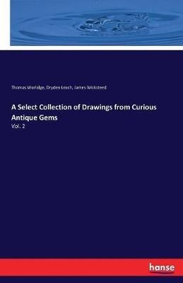 A Select Collection of Drawings from Curious Antique Gems: Vol. 2 - Thomas Worlidge,Dryden Leach,James Wicksteed - cover