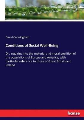 Conditions of Social Well-Being: Or, inquiries into the material and moral postition of the populations of Europe and America, with particular reference to those of Great Britain and Ireland - David Cunningham - cover