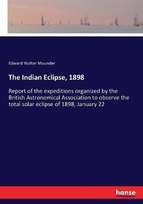 The Indian Eclipse, 1898: Report of the expeditions organized by the British Astronomical Association to observe the total solar eclipse of 1898, January 22 - Edward Walter Maunder - cover