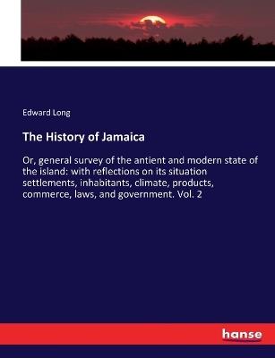 The History of Jamaica: Or, general survey of the antient and modern state of the island: with reflections on its situation settlements, inhabitants, climate, products, commerce, laws, and government. Vol. 2 - Edward Long - cover