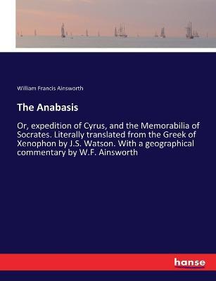 The Anabasis: Or, expedition of Cyrus, and the Memorabilia of Socrates. Literally translated from the Greek of Xenophon by J.S. Watson. With a geographical commentary by W.F. Ainsworth - William Francis Ainsworth - cover
