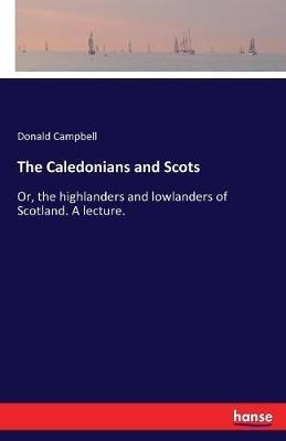 The Caledonians and Scots: Or, the highlanders and lowlanders of Scotland. A lecture. - Donald Campbell - cover