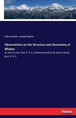 Observations on the Structure and Oeconomy of Whales: By John Hunter, Esq. F. R. S.; Communicated by Sir Joseph Banks, Bart. P. R. S. - John Hunter,Joseph Banks - cover