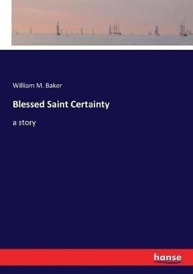 Blessed Saint Certainty: a story - William Mumford Baker - cover