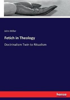 Libro in inglese Fetich in Theology: Doctrinalism Twin to Ritualism  - John Miller