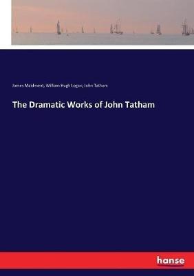 The Dramatic Works of John Tatham - James Maidment,William Hugh Logan,John Tatham - cover