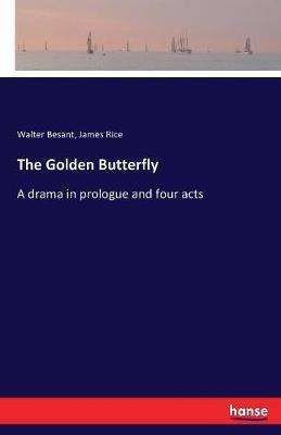 The Golden Butterfly: A drama in prologue and four acts - Walter Besant,James Rice - cover
