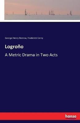Logroño: A Metric Drama in Two Acts - George Henry Borrow,Frederick Cerny - cover