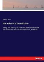 The Tales of a Grandfather: Being the history of Scotland from the earliest period to the close of the rebellion, 1745-46