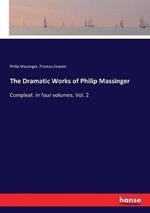 The Dramatic Works of Philip Massinger: Compleat. in four volumes. Vol. 2