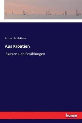 Aus Kroatien: Skizzen und Erzählungen - Arthur Achleitner - cover