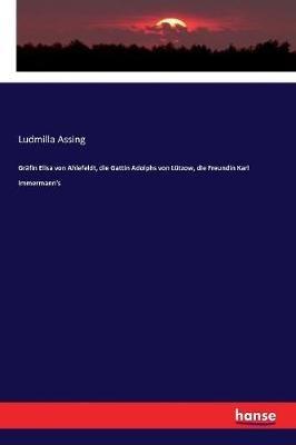 Gräfin Elisa von Ahlefeldt, die Gattin Adolphs von Lützow, die Freundin Karl Immermann's - Ludmilla Assing - cover