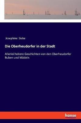 Die Oberheudorfer in der Stadt: Allerlei heitere Geschichten von den Oberheudorfer Buben und Madeln - Josephine Siebe - cover