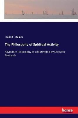 The Philosophy of Spiritual Activity: A Modern Philosophy of Life Develop by Scientific Methods - Rudolf Steiner - cover