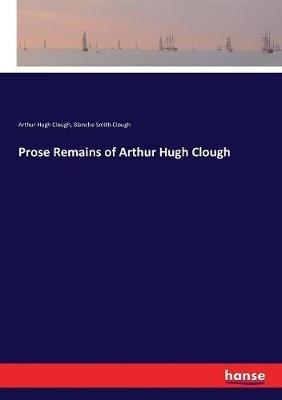 Prose Remains of Arthur Hugh Clough - Arthur Hugh Clough,Blanche Smith Clough - cover