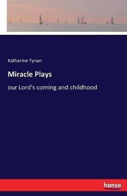 Miracle Plays: our Lord's coming and childhood - Katharine Tynan - cover