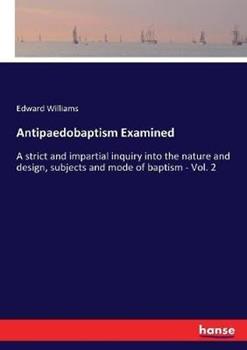 Libro in inglese Antipaedobaptism Examined: A strict and impartial inquiry into the nature and design, subjects and mode of baptism - Vol. 2  - Edward Williams