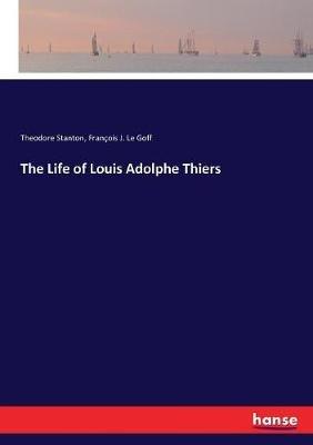 The Life of Louis Adolphe Thiers - Theodore Stanton,François J Le Goff - cover