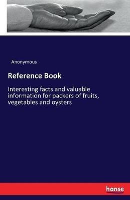 Reference Book: Interesting facts and valuable information for packers of fruits, vegetables and oysters - Anonymous - cover