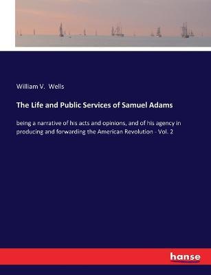 The Life and Public Services of Samuel Adams: being a narrative of his acts and opinions, and of his agency in producing and forwarding the American Revolution - Vol. 2 - William V Wells - cover