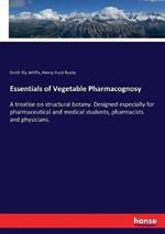 Essentials of Vegetable Pharmacognosy: A treatise on structural botany. Designed especially for pharmaceutical and medical students, pharmacists and physicians.