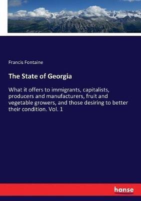 The State of Georgia: What it offers to immigrants, capitalists, producers and manufacturers, fruit and vegetable growers, and those desiring to better their condition. Vol. 1 - Francis Fontaine - cover