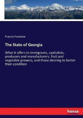 The State of Georgia: What it offers to immigrants, capitalists, producers and manufacturers, fruit and vegetable growers, and those desiring to better their condition - Francis Fontaine - cover