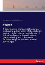 Virginia: A geographical and political summary: embracing a description of the state, its geology, soils, minerals and climate; its animal and vegetable productions; manufacturing and commercial facilities; religious and educational advantages