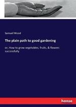 The plain path to good gardening: or, How to grow vegetables, fruits, & flowers successfully
